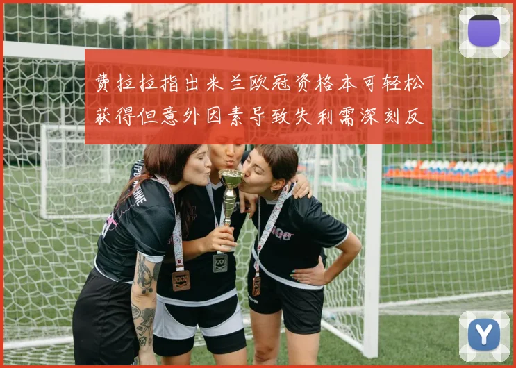 费拉拉指出米兰欧冠资格本可轻松获得但意外因素导致失利需深刻反思