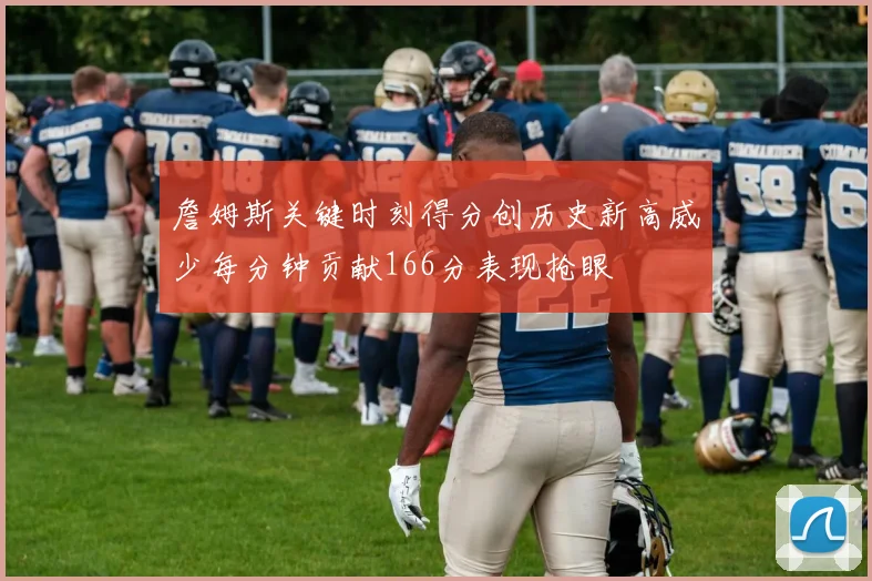 詹姆斯关键时刻得分创历史新高威少每分钟贡献166分表现抢眼