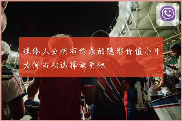 媒体人分析布伦森的隐形价值小牛为何当初选择放弃他