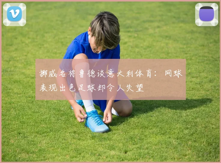 挪威名将鲁德谈意大利体育：网球表现出色足球却令人失望