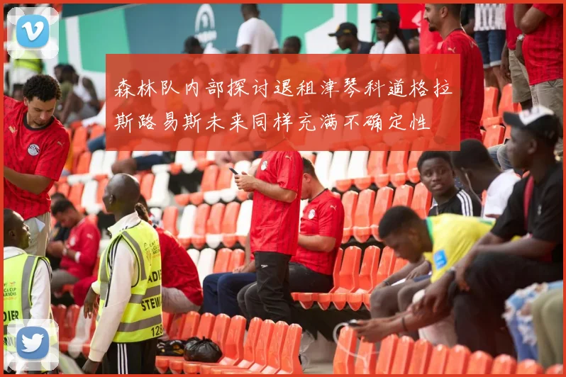 森林队内部探讨退租津琴科道格拉斯路易斯未来同样充满不确定性