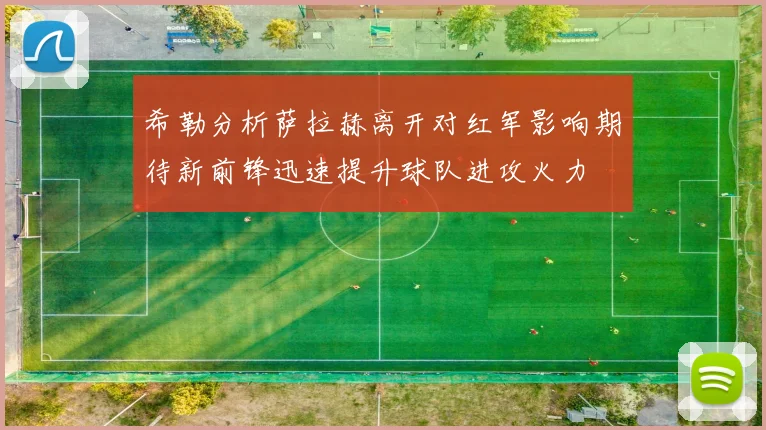 希勒分析萨拉赫离开对红军影响期待新前锋迅速提升球队进攻火力