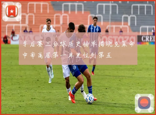 季后赛三分球历史榜单揭晓克莱命中率高居第一库里位列第五