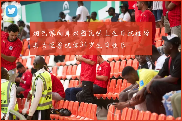 姆巴佩向库尔图瓦送上生日祝福称其为怪兽祝你34岁生日快乐