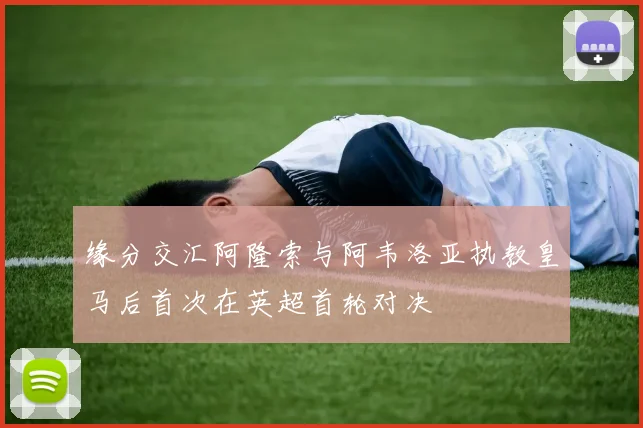 缘分交汇阿隆索与阿韦洛亚执教皇马后首次在英超首轮对决
