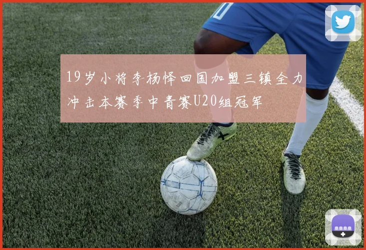19岁小将李杨怿回国加盟三镇全力冲击本赛季中青赛U20组冠军