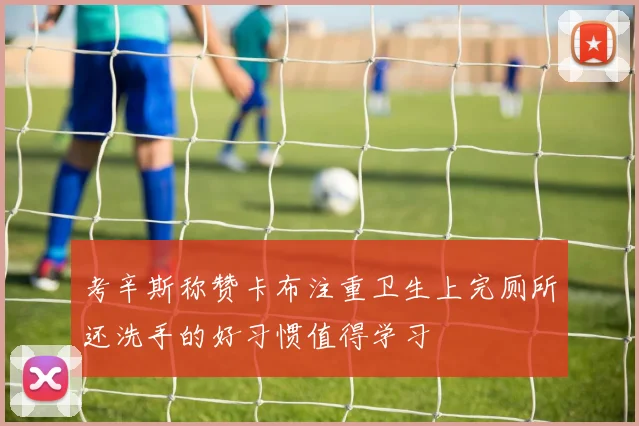 考辛斯称赞卡布注重卫生上完厕所还洗手的好习惯值得学习