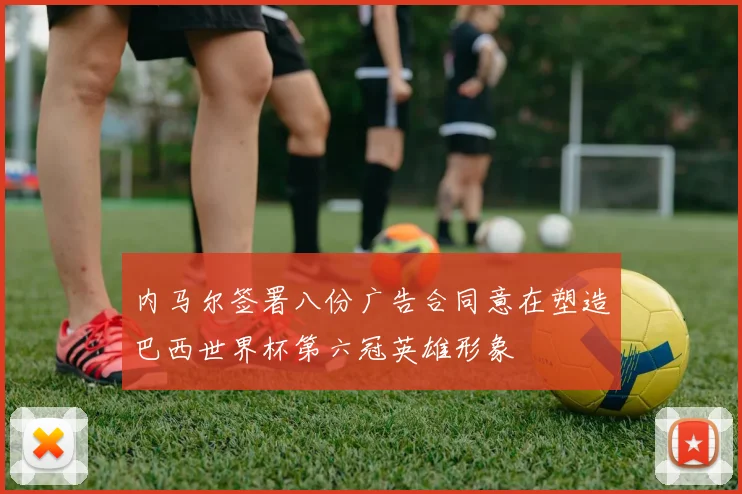 内马尔签署八份广告合同意在塑造巴西世界杯第六冠英雄形象