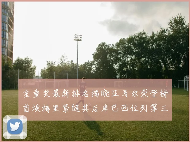 金童奖最新排名揭晓亚马尔荣登榜首埃梅里紧随其后库巴西位列第三